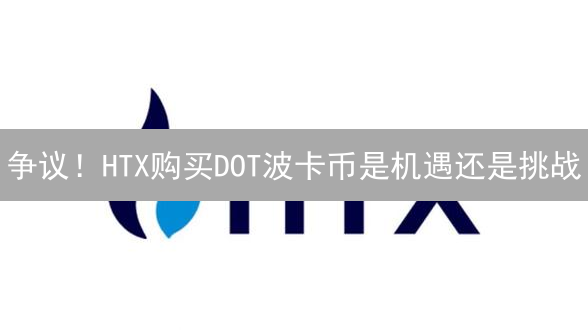 争议！HTX购买DOT波卡币是机遇还是挑战？专家这样说
