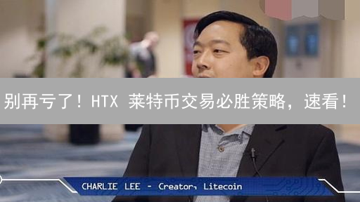 别再亏了！HTX 莱特币交易必胜策略，速看！
